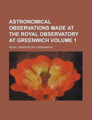 Book cover for Astronomical Observations Made at the Royal Observatory at Greenwich Volume 1