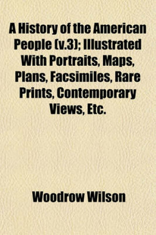 Cover of A History of the American People (V.3); Illustrated with Portraits, Maps, Plans, Facsimiles, Rare Prints, Contemporary Views, Etc.