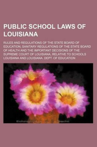 Cover of Public School Laws of Louisiana; Rules and Regulations of the State Board of Education, Sanitary Regulations of the State Board of Health and the Important Decisions of the Supreme Court of Louisiana, Relative to Schools