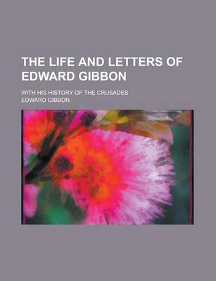 Book cover for The Life and Letters of Edward Gibbon; With His History of the Crusades