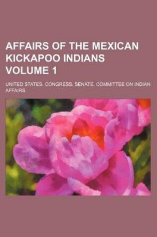 Cover of Affairs of the Mexican Kickapoo Indians Volume 1