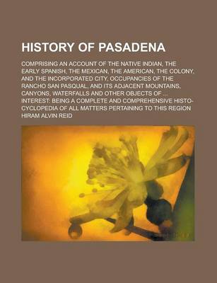 Book cover for History of Pasadena; Comprising an Account of the Native Indian, the Early Spanish, the Mexican, the American, the Colony, and the Incorporated City, Occupancies of the Rancho San Pasqual, and Its Adjacent Mountains, Canyons, Waterfalls