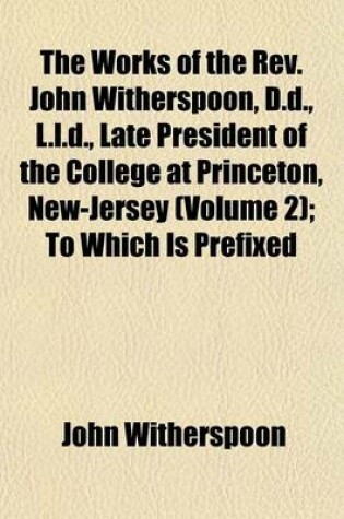 Cover of The Works of the REV. John Witherspoon, D.D., L.L.D., Late President of the College at Princeton, New-Jersey (Volume 2); To Which Is Prefixed