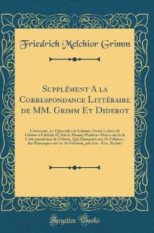 Cover of Supplément A la Correspondance Littéraire de MM. Grimm Et Diderot: Contenant, les Opuscules de Grimm; Treize Lettres de Grimm à Frédéric II, Roi de Prusse; Plusieurs Morceaux de la Correspondance de Grimm, Qui Manquent aux 16 Volumes, des Remarques sur le