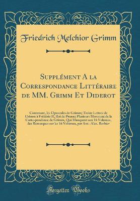 Book cover for Supplément A la Correspondance Littéraire de MM. Grimm Et Diderot: Contenant, les Opuscules de Grimm; Treize Lettres de Grimm à Frédéric II, Roi de Prusse; Plusieurs Morceaux de la Correspondance de Grimm, Qui Manquent aux 16 Volumes, des Remarques sur le