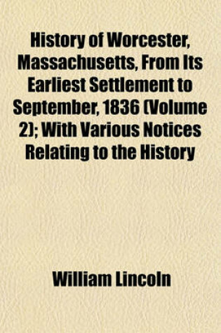 Cover of History of Worcester, Massachusetts, from Its Earliest Settlement to September, 1836 (Volume 2); With Various Notices Relating to the History