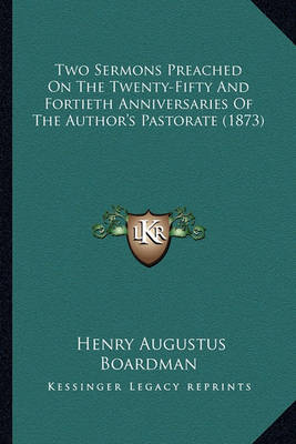 Book cover for Two Sermons Preached on the Twenty-Fifty and Fortieth Anniversaries of the Author's Pastorate (1873)