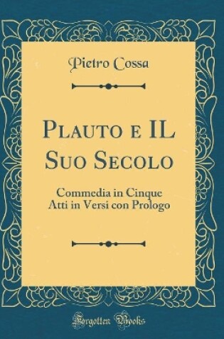 Cover of Plauto e IL Suo Secolo: Commedia in Cinque Atti in Versi con Prologo (Classic Reprint)