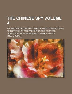Book cover for The Chinese Spy; Or, Emissary from the Court of Pekin, Commissioned to Examine Into the Present State of Europe. Translated from the Chinese. in Six Volumes Volume 4