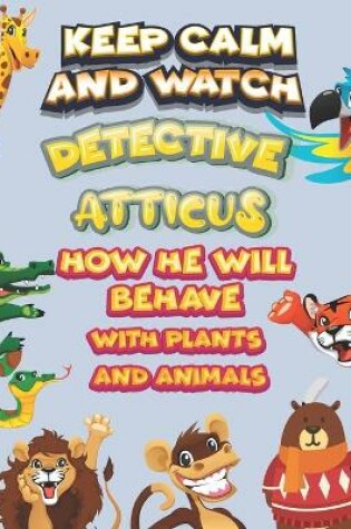 Cover of keep calm and watch detective Atticus how he will behave with plant and animals