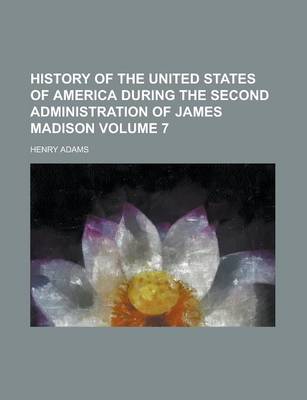 Book cover for History of the United States of America During the Second Administration of James Madison Volume 7