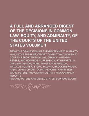 Book cover for A Full and Arranged Digest of the Decisions in Common Law, Equity, and Admiralty, of the Courts of the United States Volume 1; From the Oganization of the Government in 1789 to 1847, in the Supreme, Circuit, District and Admiralty Courts Reported in Dalla