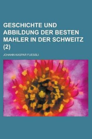 Cover of Geschichte Und Abbildung Der Besten Mahler in Der Schweitz (2 )