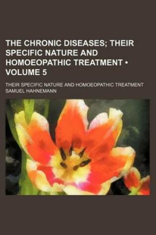 Cover of The Chronic Diseases (Volume 5); Their Specific Nature and Homoeopathic Treatment. Their Specific Nature and Homoeopathic Treatment