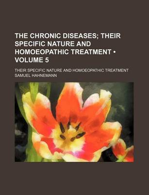 Book cover for The Chronic Diseases (Volume 5); Their Specific Nature and Homoeopathic Treatment. Their Specific Nature and Homoeopathic Treatment