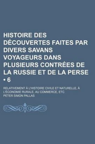Cover of Histoire Des Decouvertes Faites Par Divers Savans Voyageurs Dans Plusieurs Contrees de La Russie Et de La Perse (6); Relativement A L'Histoire Civile