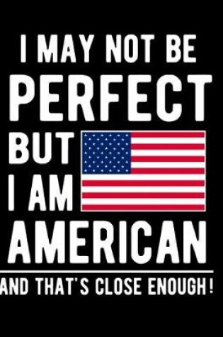 Cover of I May Not Be Perfect But I Am American And That's Close Enough!