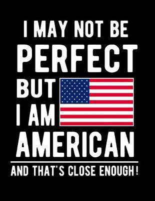 Book cover for I May Not Be Perfect But I Am American And That's Close Enough!