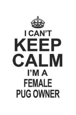 Cover of I Can't Keep Calm I'm A Female Pug Owner