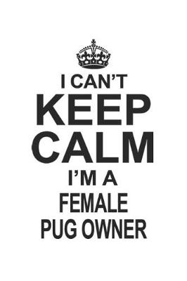 Book cover for I Can't Keep Calm I'm A Female Pug Owner