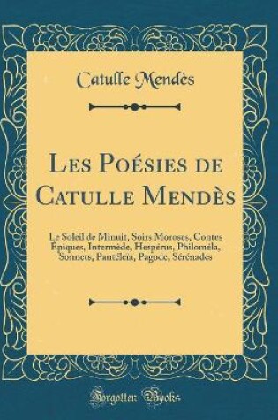 Cover of Les Poésies de Catulle Mendès: Le Soleil de Minuit, Soirs Moroses, Contes Épiques, Intermède, Hespérus, Philoméla, Sonnets, Pantéleïa, Pagode, Sérénades (Classic Reprint)