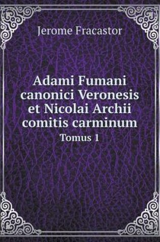 Cover of Adami Fumani canonici Veronesis et Nicolai Archii comitis carminum Tomus 1