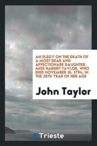 Cover of An Elegy on the Death of a Most Dear and Affectionare Daughter, Miss Harriet Taylor, Who Died November 15, 1794, in the 25th Year of Her Age