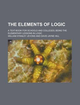 Book cover for The Elements of Logic; A Text-Book for Schools and Colleges; Being the Elementary Lessons in Logic