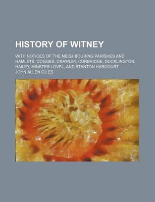 Book cover for History of Witney; With Notices of the Neighbouring Parishes and Hamlets, Cogges, Crawley, Curbridge, Ducklington, Hailey, Minster Lovel, and Stanton Harcourt