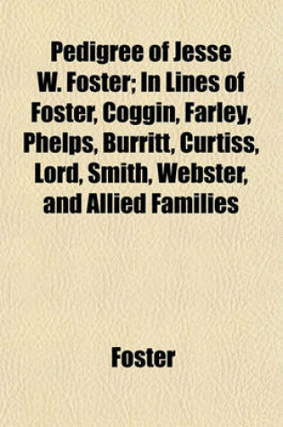 Cover of Pedigree of Jesse W. Foster; In Lines of Foster, Coggin, Farley, Phelps, Burritt, Curtiss, Lord, Smith, Webster, and Allied Families