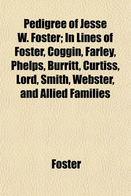 Book cover for Pedigree of Jesse W. Foster; In Lines of Foster, Coggin, Farley, Phelps, Burritt, Curtiss, Lord, Smith, Webster, and Allied Families