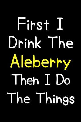 Book cover for First I Drink The Aleberry Then I Do The Things