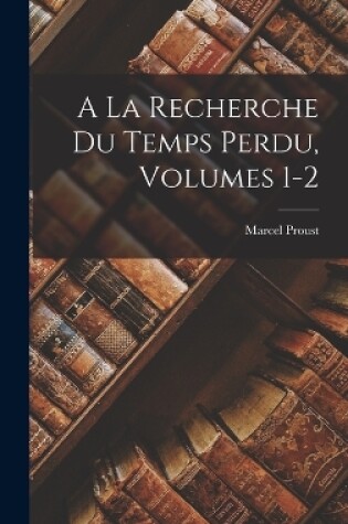 Cover of A La Recherche Du Temps Perdu, Volumes 1-2