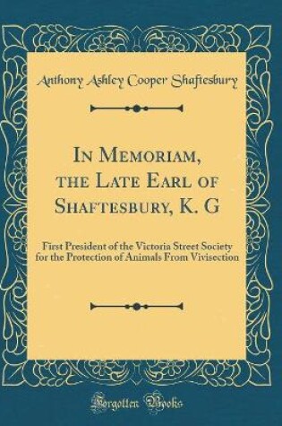 Cover of In Memoriam, the Late Earl of Shaftesbury, K. G: First President of the Victoria Street Society for the Protection of Animals From Vivisection (Classic Reprint)