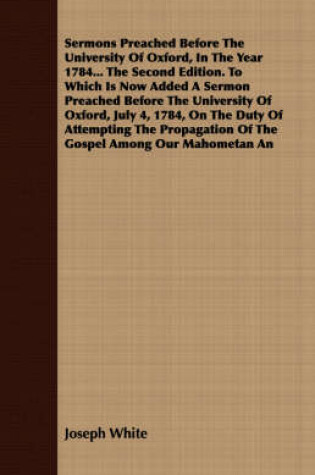 Cover of Sermons Preached Before The University Of Oxford, In The Year 1784... The Second Edition. To Which Is Now Added A Sermon Preached Before The University Of Oxford, July 4, 1784, On The Duty Of Attempting The Propagation Of The Gospel Among Our Mahometan An