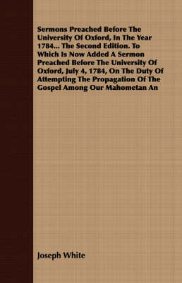 Book cover for Sermons Preached Before The University Of Oxford, In The Year 1784... The Second Edition. To Which Is Now Added A Sermon Preached Before The University Of Oxford, July 4, 1784, On The Duty Of Attempting The Propagation Of The Gospel Among Our Mahometan An