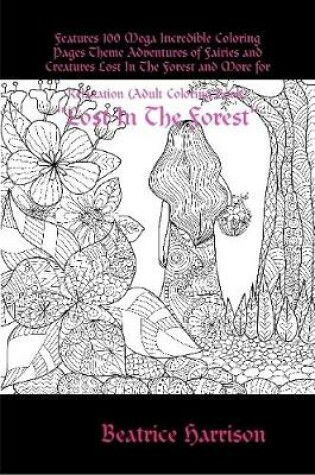 Cover of "Lost In The Forest:" Features 100 Mega Incredible Coloring Pages Theme Adventures of Fairies and Creatures Lost In The Forest and More for Relaxation (Adult Coloring Book)