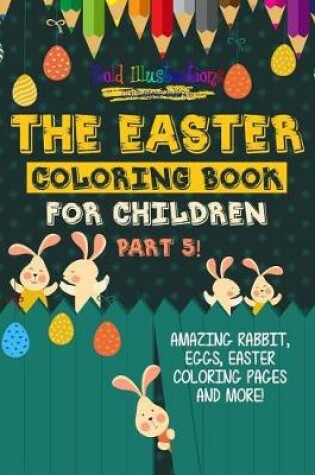 Cover of The Easter Coloring Book For Children Part 5! Amazing Rabbit, Eggs, Easter Coloring Pages And More!