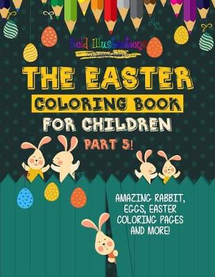 Cover of The Easter Coloring Book For Children Part 5! Amazing Rabbit, Eggs, Easter Coloring Pages And More!