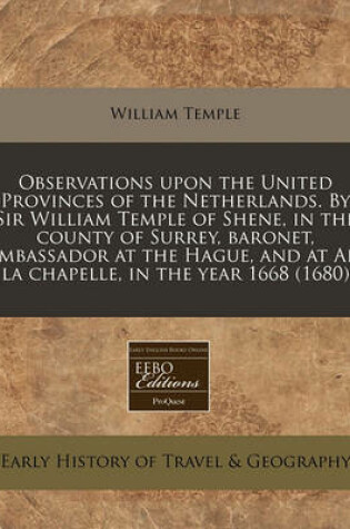 Cover of Observations Upon the United Provinces of the Netherlands. by Sir William Temple of Shene, in the County of Surrey, Baronet, Ambassador at the Hague, and at AIX La Chapelle, in the Year 1668 (1680)