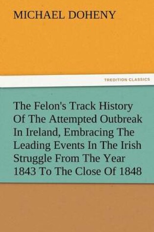 Cover of The Felon's Track History Of The Attempted Outbreak In Ireland, Embracing The Leading Events In The Irish Struggle From The Year 1843 To The Close Of 1848