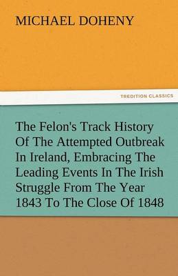 Book cover for The Felon's Track History Of The Attempted Outbreak In Ireland, Embracing The Leading Events In The Irish Struggle From The Year 1843 To The Close Of 1848