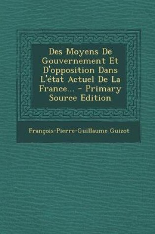 Cover of Des Moyens de Gouvernement Et D'Opposition Dans L'Etat Actuel de la France... - Primary Source Edition