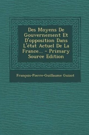 Cover of Des Moyens de Gouvernement Et D'Opposition Dans L'Etat Actuel de la France... - Primary Source Edition