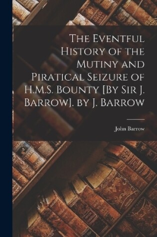 Cover of The Eventful History of the Mutiny and Piratical Seizure of H.M.S. Bounty [By Sir J. Barrow]. by J. Barrow