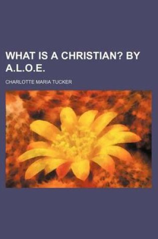 Cover of What Is a Christian?; By A.L.O.E.