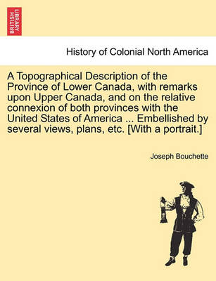 Book cover for A Topographical Description of the Province of Lower Canada, with Remarks Upon Upper Canada, and on the Relative Connexion of Both Provinces with the United States of America ... Embellished by Several Views, Plans, Etc. [With a Portrait.]