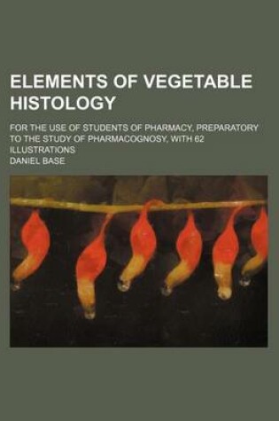 Cover of Elements of Vegetable Histology; For the Use of Students of Pharmacy, Preparatory to the Study of Pharmacognosy, with 62 Illustrations