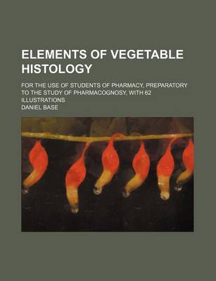 Book cover for Elements of Vegetable Histology; For the Use of Students of Pharmacy, Preparatory to the Study of Pharmacognosy, with 62 Illustrations