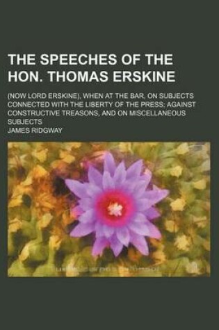 Cover of The Speeches of the Hon. Thomas Erskine (Volume 1); (Now Lord Erskine), When at the Bar, on Subjects Connected with the Liberty of the Press Against Constructive Treasons, and on Miscellaneous Subjects